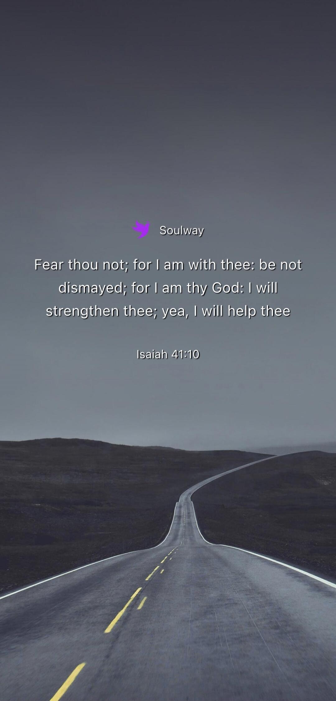 Soulway Fear thou not; for I am with thee: be not dismayed; for I am thy God: I will strengthen thee; yea, I will help thee Isaiah 41:10