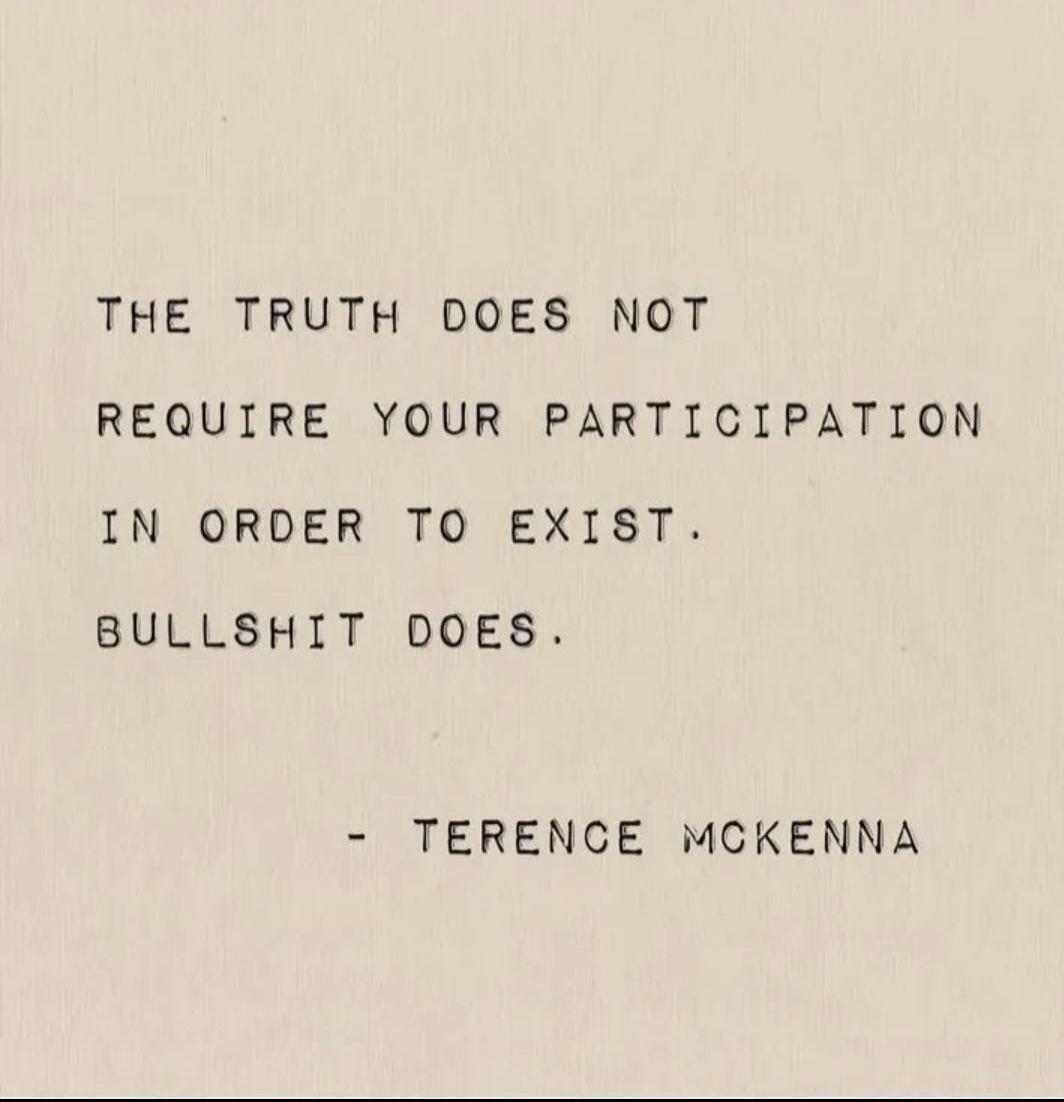 THE TRUTH DOES NOT REQUIRE YOUR PARTICIPATION IN ORDER TO EXIST. BULLSHIT DOES. - TERENCE MCKENNA