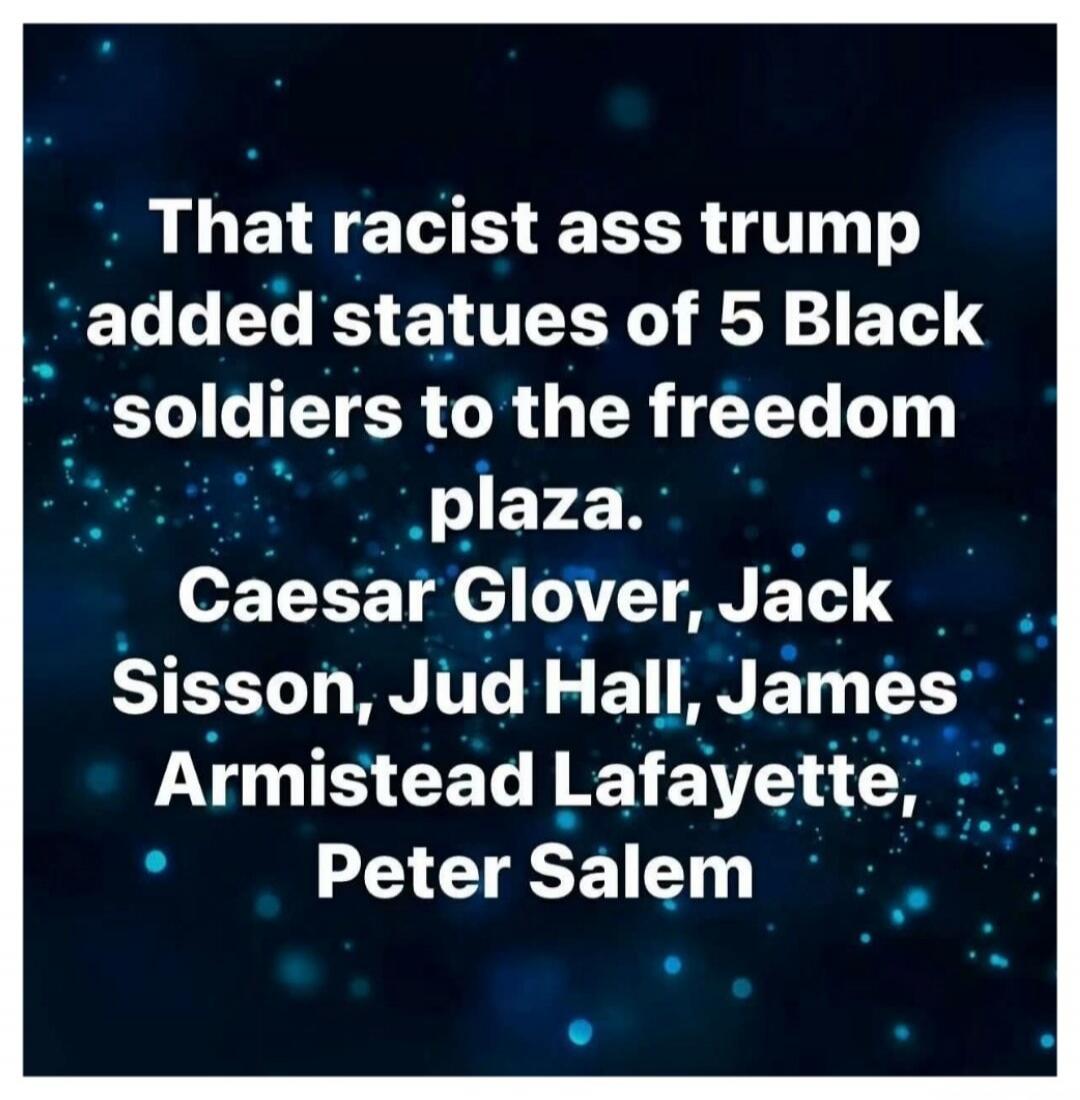 That racist ass trump added statues of 5 Black soldiers to the freedom plaza. Caesar Glover, Jack Sisson, Jud Hall, James Armistead Lafayette, Peter Salem