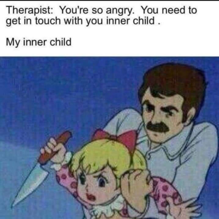 Therapist Youre so angry You need to get in touch with you inner child My inner child