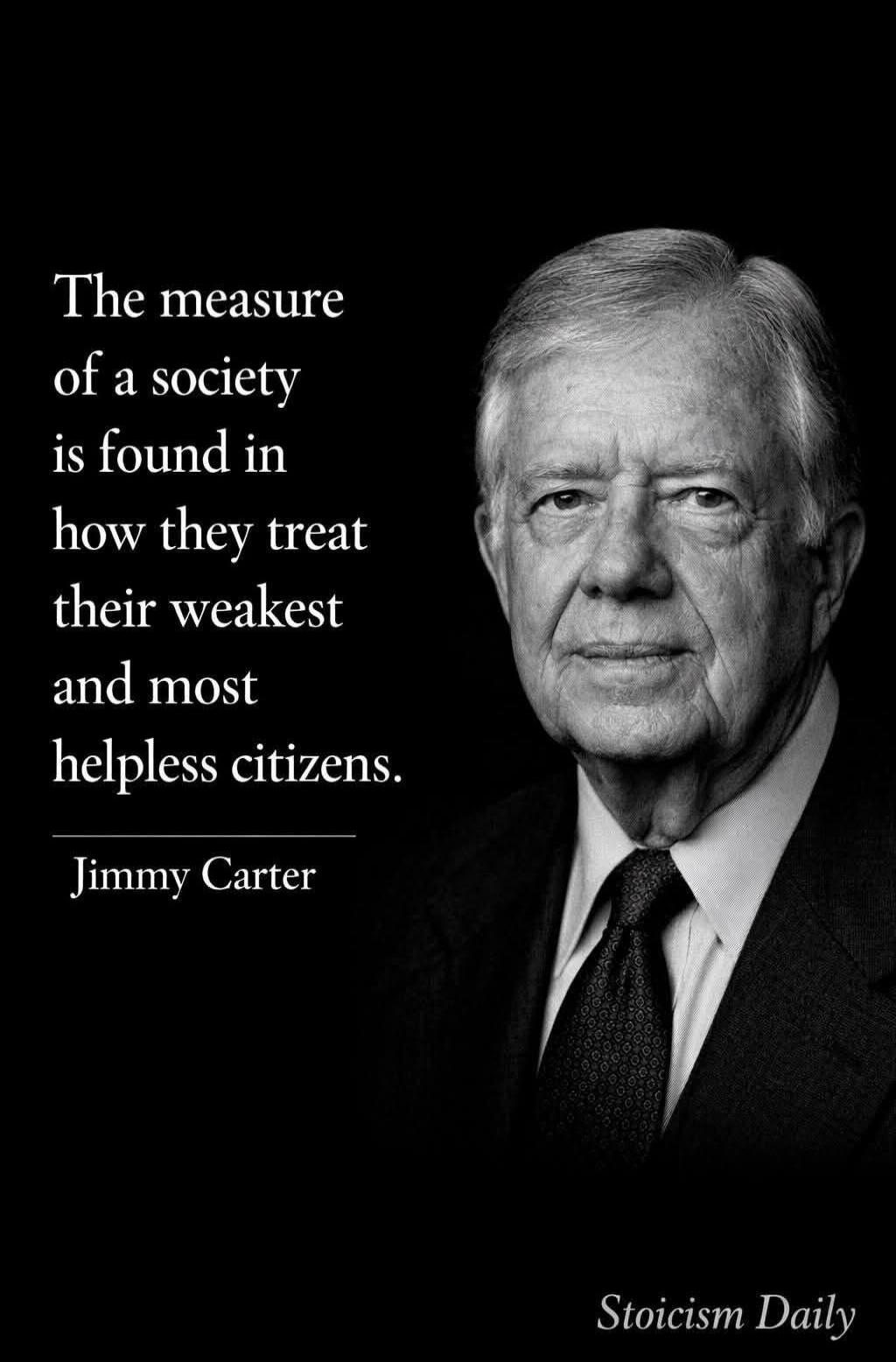 The measure of a society is found in how they treat their weakest and most helpless citizens. Jimmy Carter. Stoicism Daily