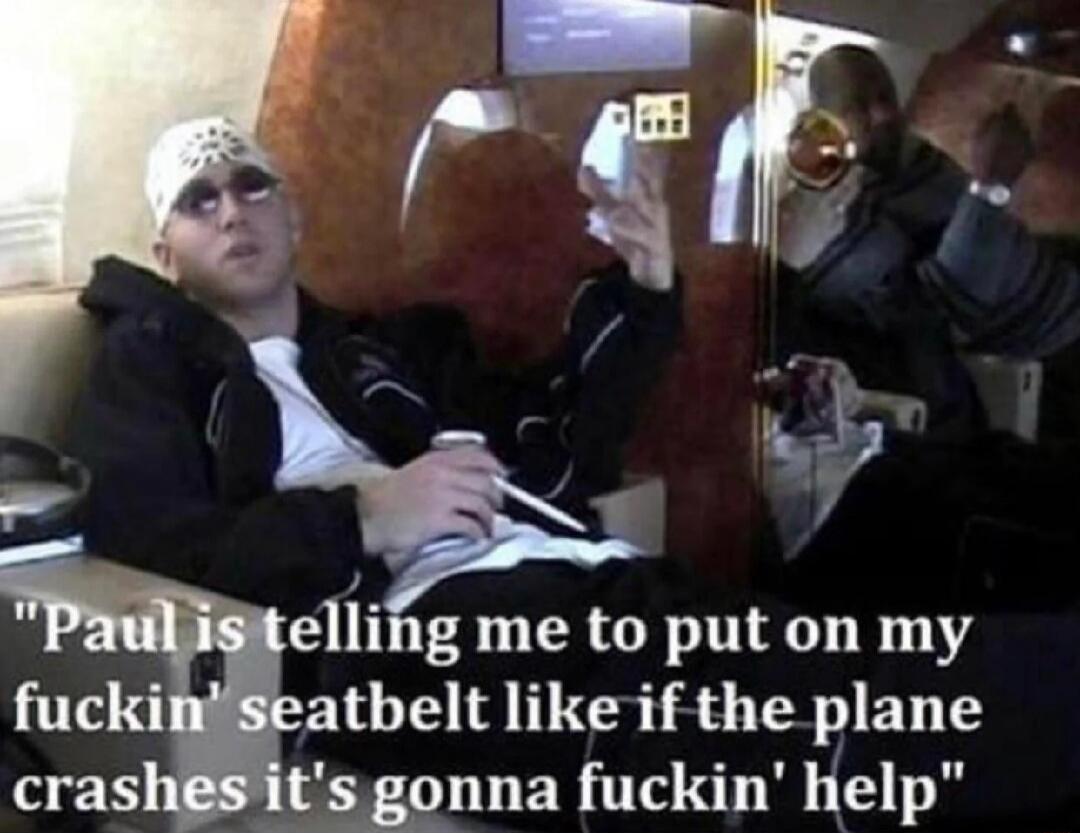 Paul is telling me to put on my fuckin' seatbelt like if the plane crashes it's gonna fuckin' help
