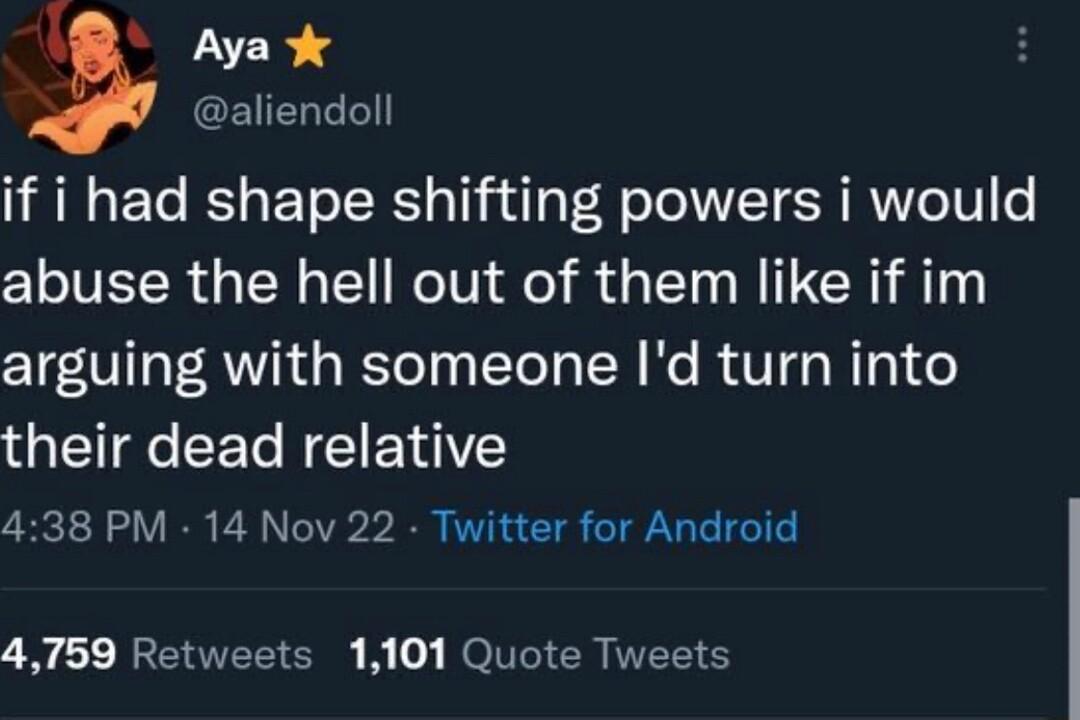 Ayak aliendoll if i had shape shifting powers i would abuse the hell out of them like if im arguing with someone Id turn into their dead relative 438 PM 14 Nov 22 Twitter for Android 4759 Retweets 1101 Quote Tweets