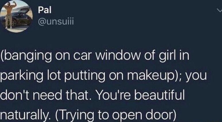 4 Pal El unsum banging on car window of girl in parking lot putting on makeup you dont need that Youre beautiful naturally Trying to open door