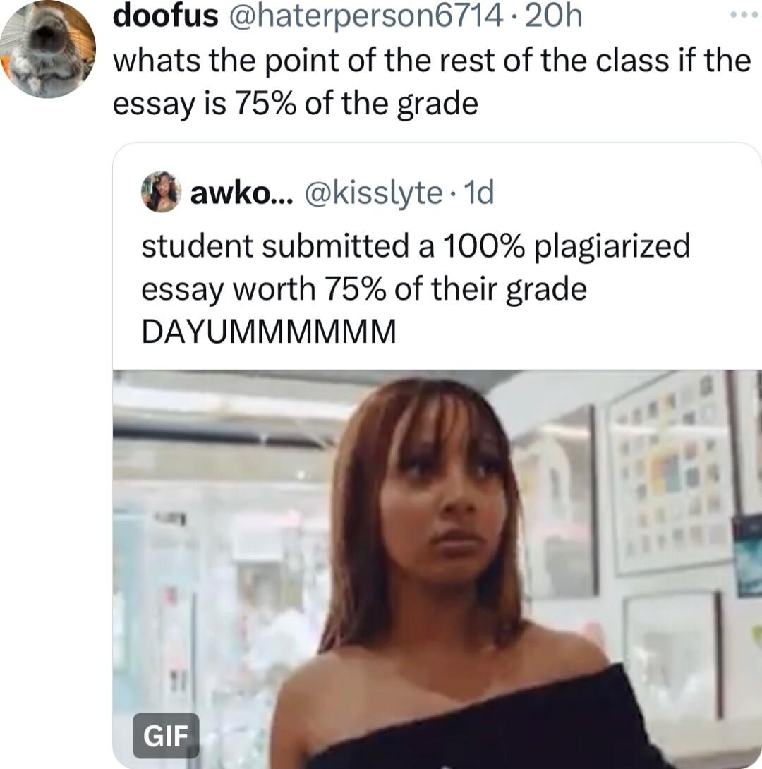 doofus haterperson6714 20h whats the point of the rest of the class if the essay is 75 of the grade o awko kisslyte 1d student submitted a 100 plagiarized essay worth 75 of their grade DAYUMMMMMM