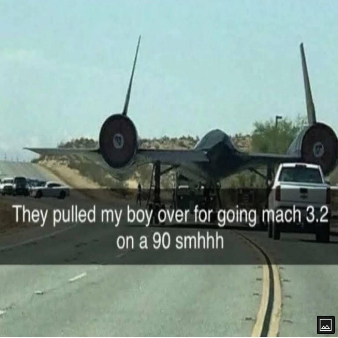 X They pulled my boy over for going mach 32 EEIENI