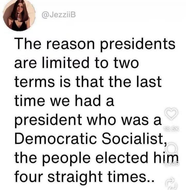 @JezziiB The reason presidents are limited to two terms is that the last time we had a president who was a Democratic Socialist, the people elected him four straight times..