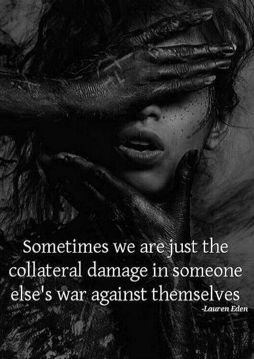 Sometimes we are just the collateral damage in someone else's war against themselves -Lauren Eden