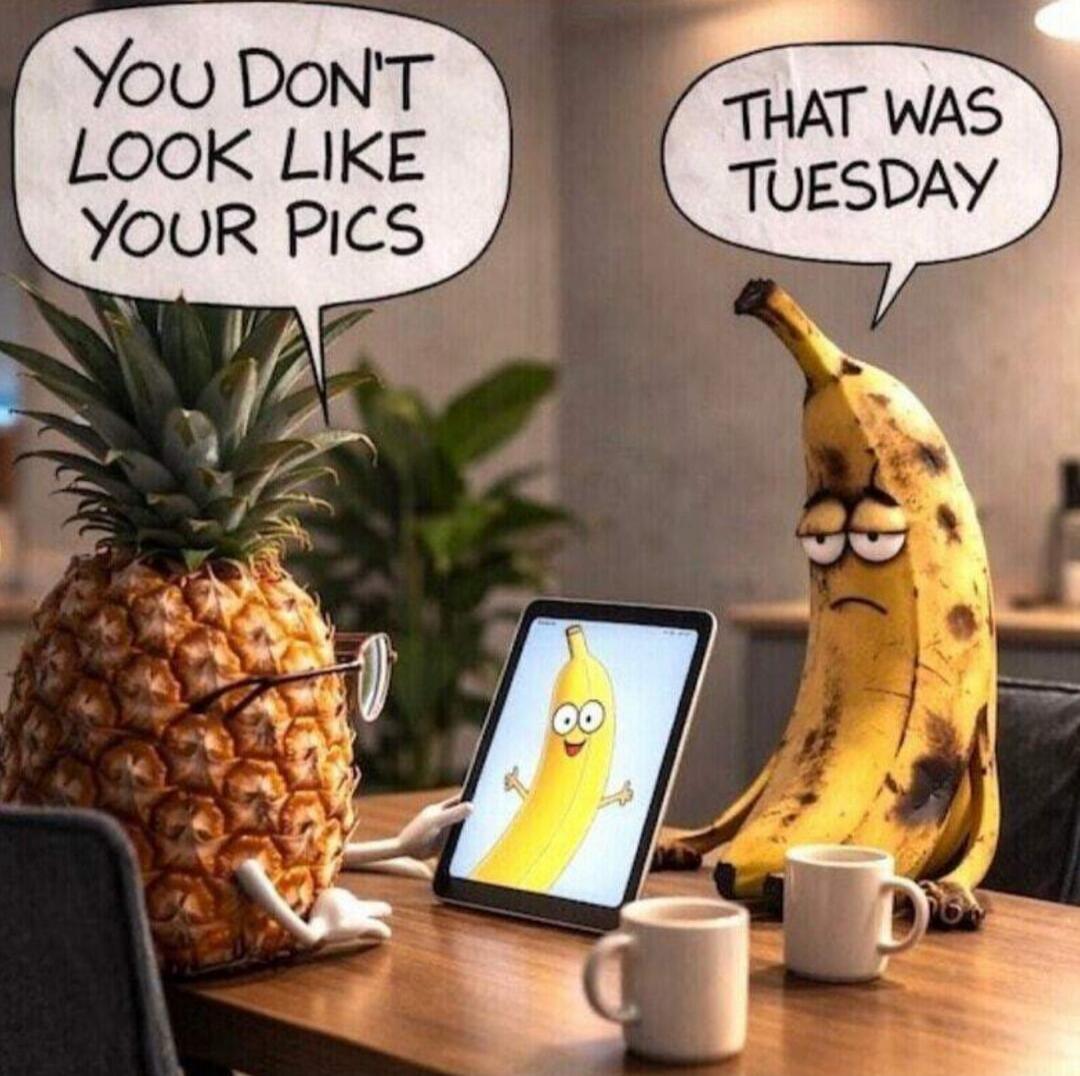YOU DON'T LOOK LIKE YOUR PICS THAT WAS TUESDAY