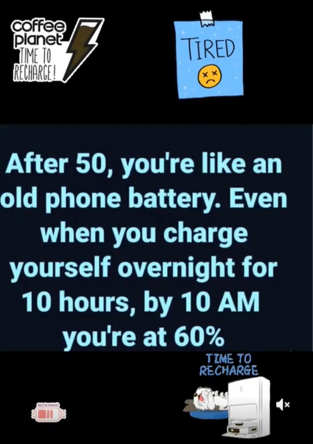 Coffee Planet. Time to Recharge! Tired. After 50, you're like an old phone battery. Even when you charge yourself overnight for 10 hours, by 10 AM you're at 60%. Time to Recharge. Recharge.