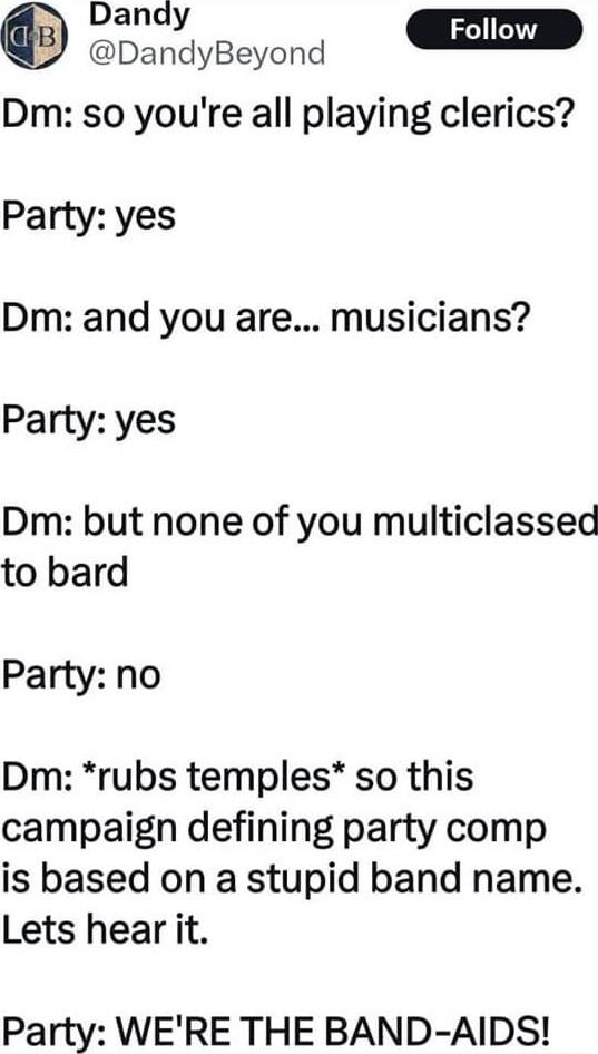 oo D DandyBeyond Dm so youre all playing clerics Party yes Dm and you are musicians Party yes Dm but none of you multiclassed to bard Party no Dm rubs temples so this campaign defining party comp is based on a stupid band name Lets hear it Party WERE THE BAND AIDS