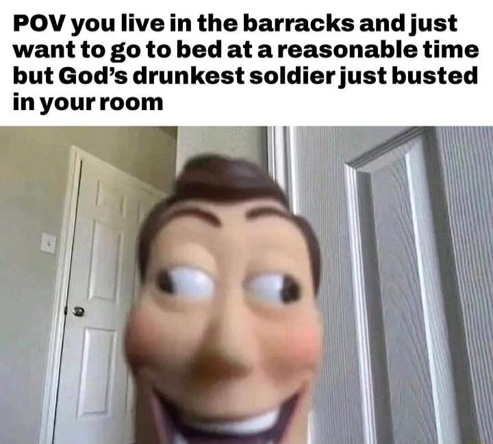 POV you live in the barracks and just want to go to bed at areasonable time but Gods drunkest soldier just busted inyourroom