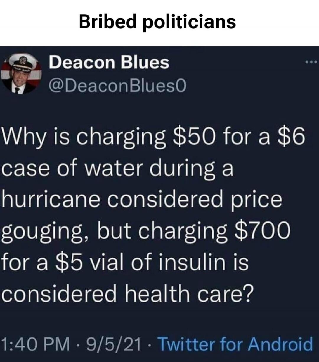 Bribed politicians. Deacon Blues @DeaconBlues0 asks: Why is charging $50 for a $6 case of water during a hurricane considered price gouging, but charging $700 for a $5 vial of insulin is considered health care?