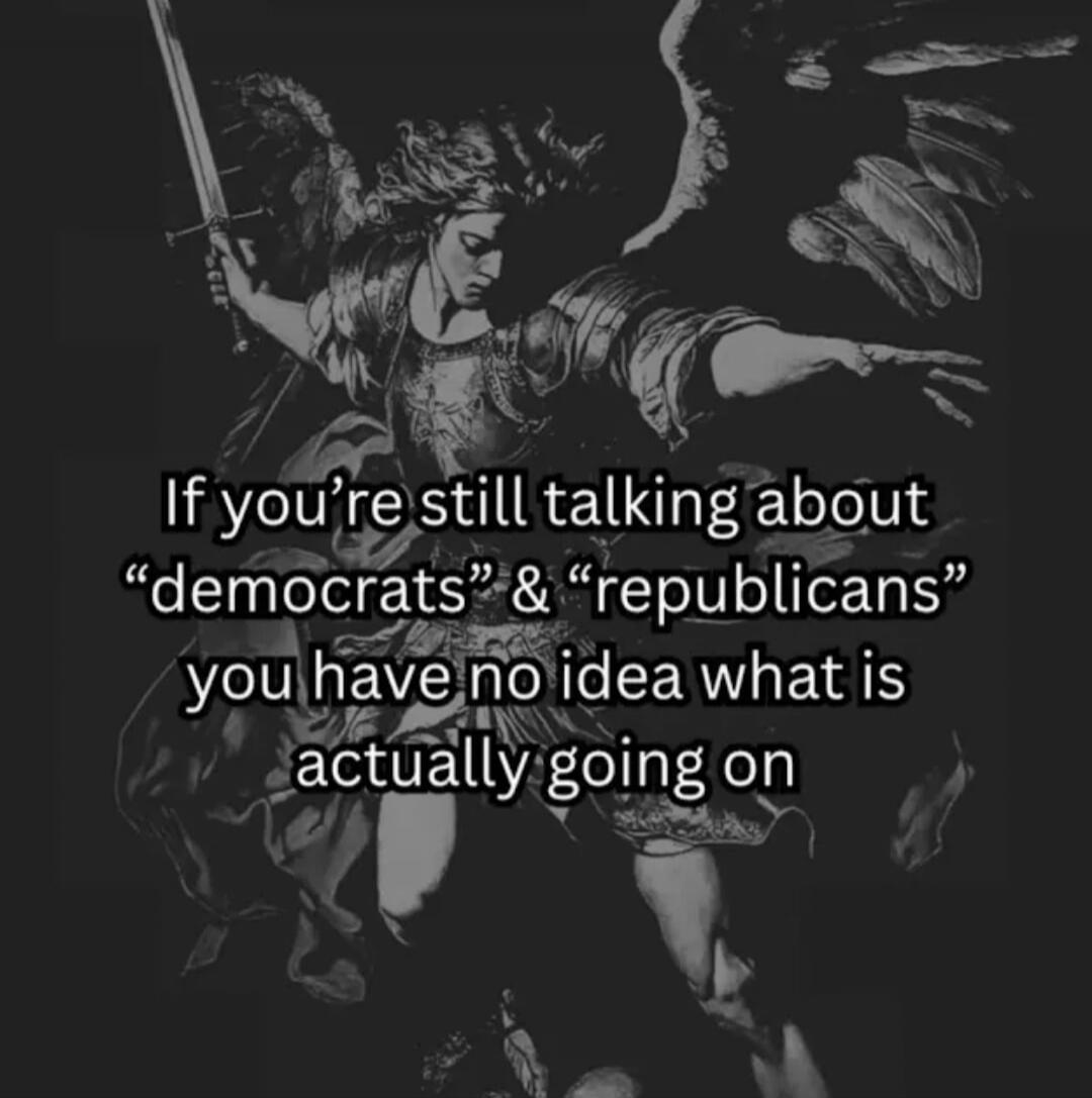 If you're still talking about “democrats” & “republicans” you have no idea what is actually going on