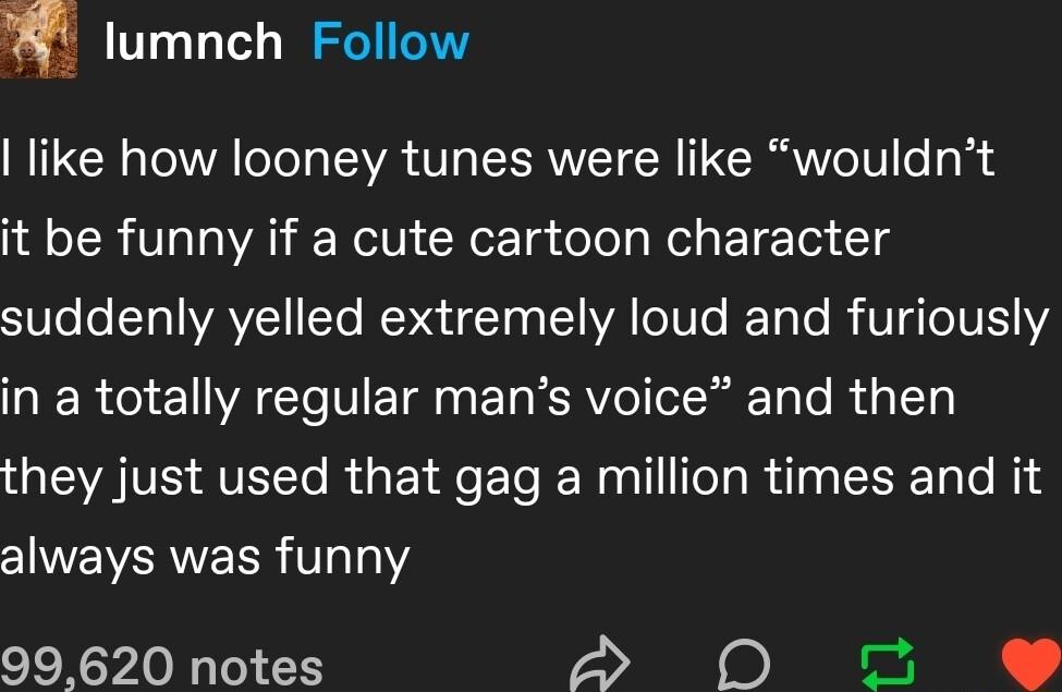 m lumnch Follow like how looney tunes were like wouldnt it be funny if a cute cartoon character ST0o Ta1 WAVZE1Te REVETETo LTI VA ToT0 e JEToTo I VTG 01V 1 RIERE WA VTR EL EAVeI T Ty To R To VAV AT RGEIReEl RN nlll Tl Rl T o Nid always was funny 99620 notes S 0 o e