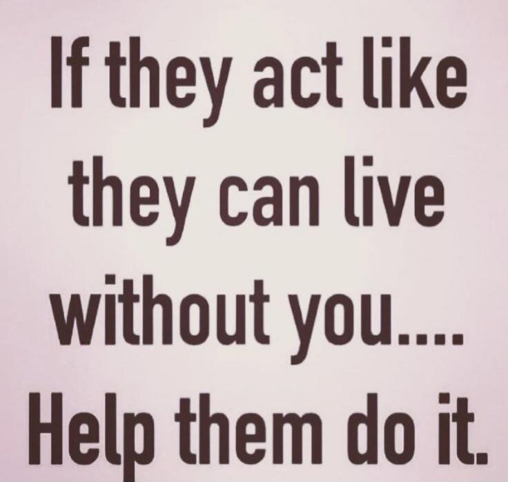 If they act like they can live without you.... Help them do it.