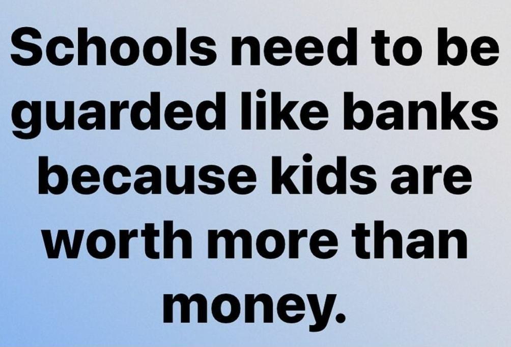 Schools need to be guarded like banks because kids are worth more than money