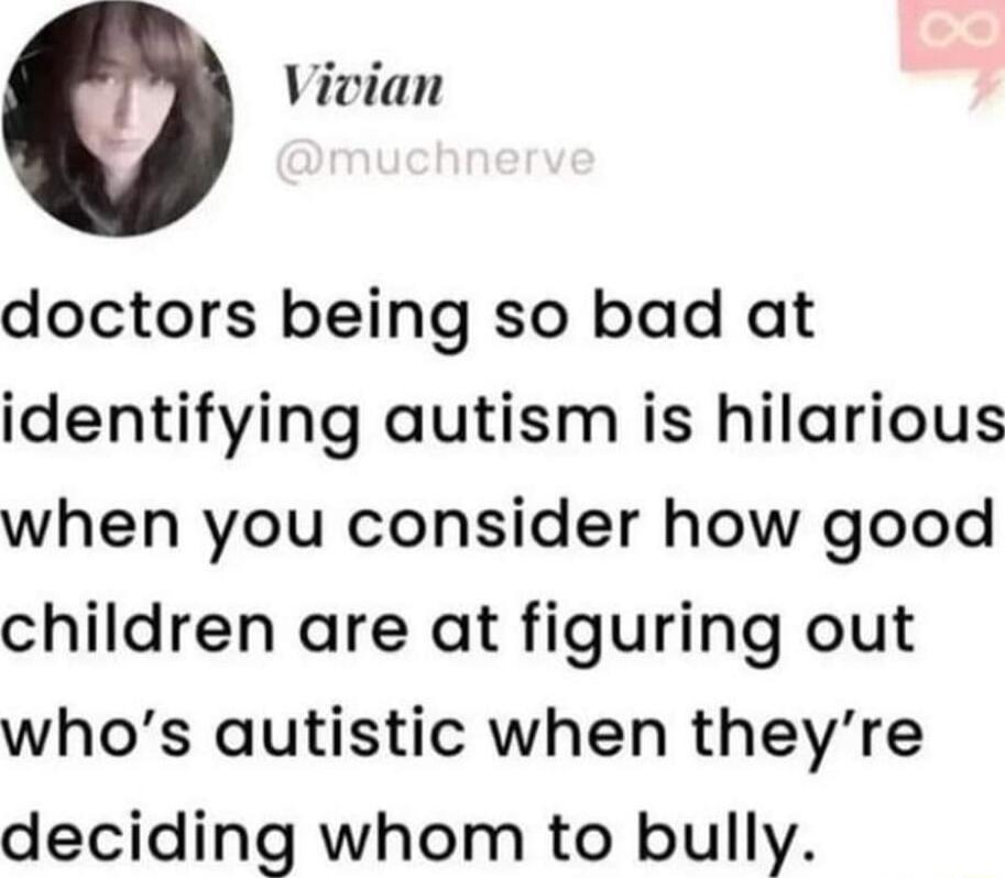 o Vivian doctors being so bad at identifying autism is hilarious when you consider how good children are at figuring out whos autistic when theyre deciding whom to bully