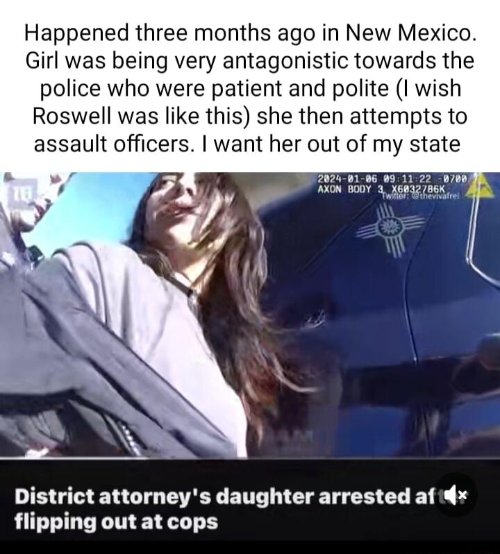 Happened three months ago in New Mexico Girl was being very antagonistic towards the police who were patient and polite I wish Roswell was like this she then attempts to assault officers want her out of my state 28200196 District attorneys daughter arrested af i flipping out at cops