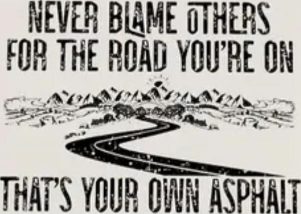 NEVER BLAME OTHERS FOR THE ROAD YOU'RE ON THAT'S YOUR OWN ASPHALT