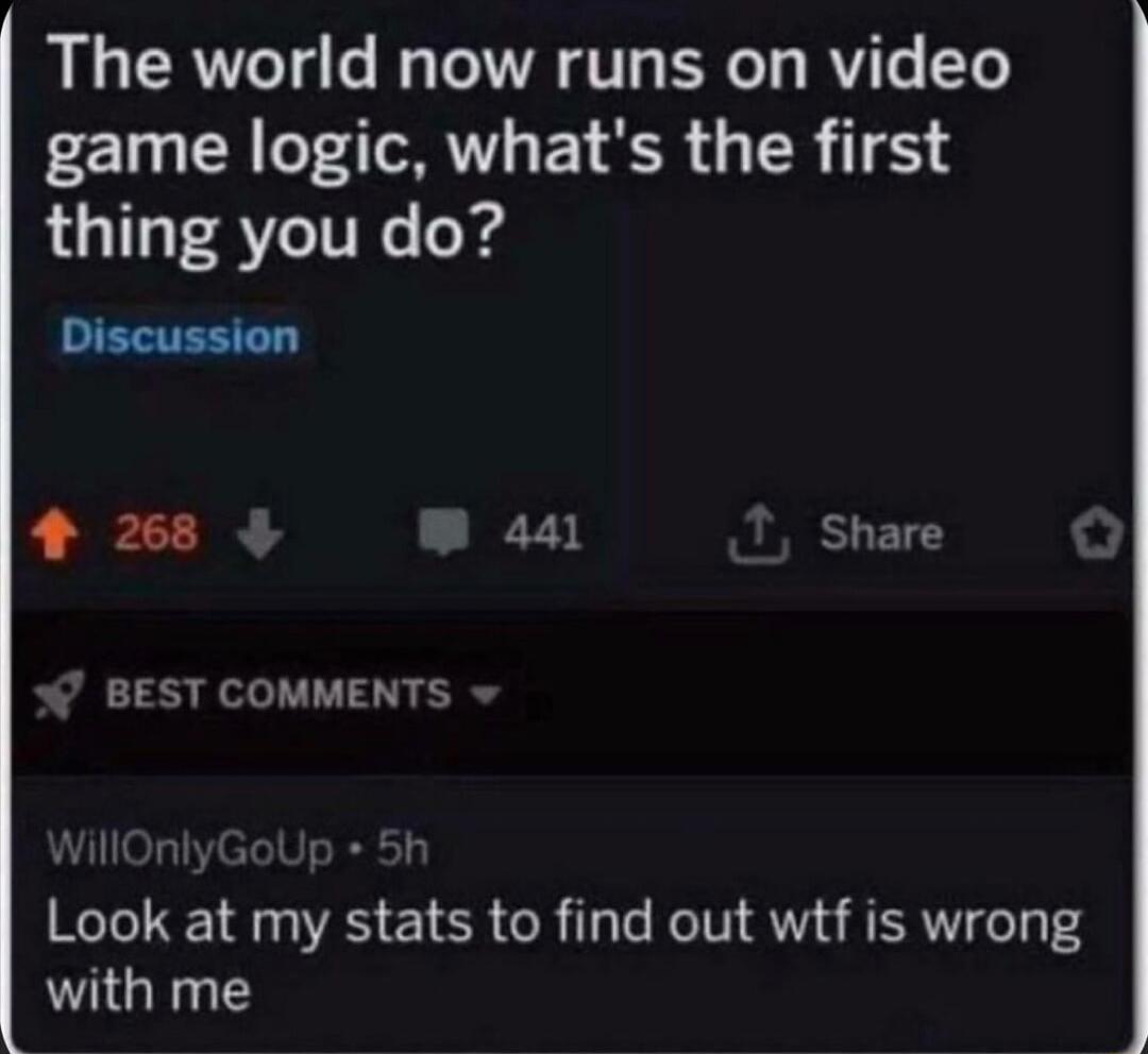 The world now runs on video game logic whats the first thing you do ELTETT 4 268 W 441 Share BEST COMMENTS Look at my stats to find out wtf is wrong with me
