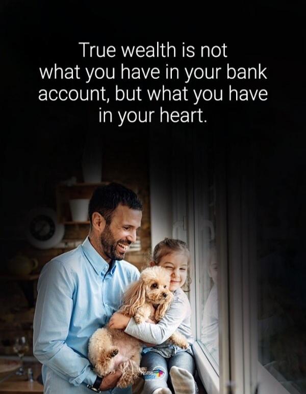 True wealth is not what you have in your bank account, but what you have in your heart.