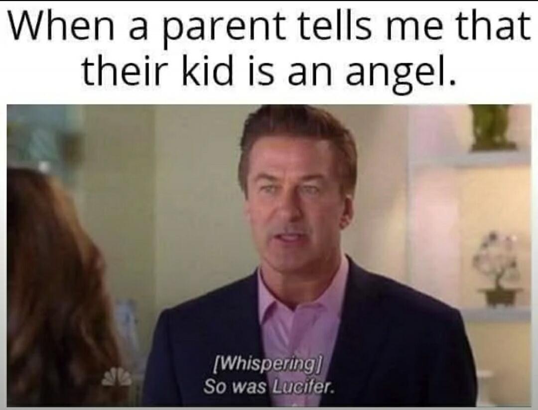When a parent tells me that their kid is an angel. [Whispering] So was Lucifer.