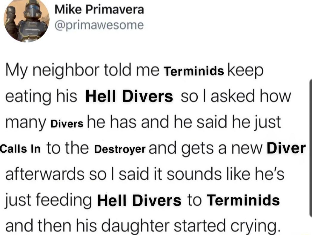 Mike Primavera primawesome My neighbor told me Terminids keep eating his Hell Divers so asked how many oivers he has and he said he just calls In tO the Destroyer and gets a new Diver afterwards so said it sounds like hes just feeding Hell Divers to Terminids and then his daughter started crying