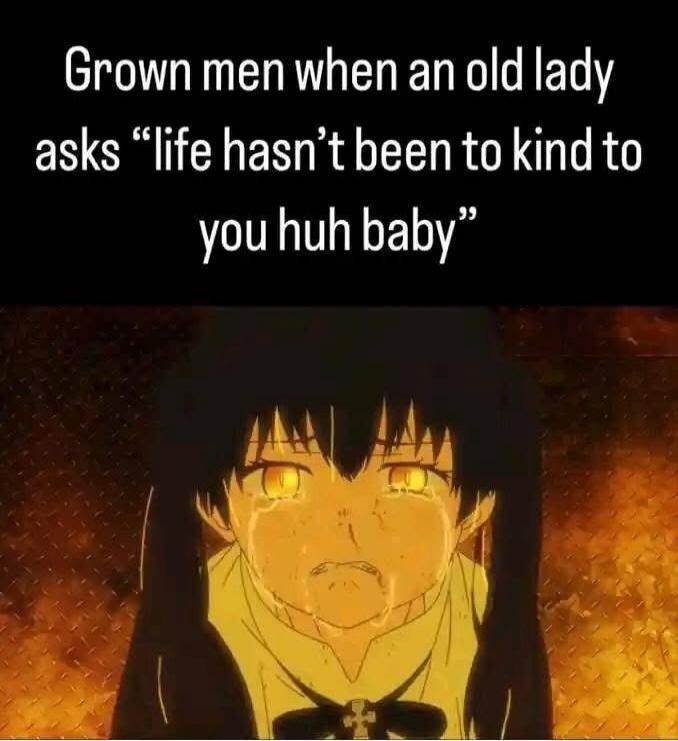 Grown men when an old lady asks “life hasn’t been to kind to you huh baby”