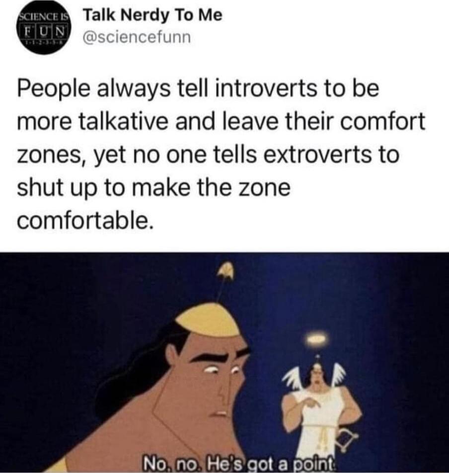 o Talk Nerdy To Me People always tell introverts to be more talkative and leave their comfort zones yet no one tells extroverts to shut up to make the zone comfortable
