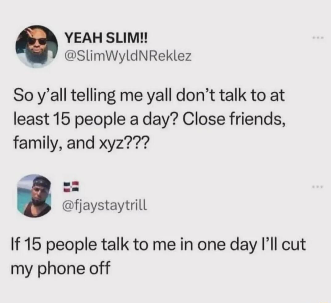 YEAH SLIM SlimWyldNReklez So yall telling me yall dont talk to at least 15 people a day Close friends family and xyz fjaystaytrill If 15 people talk to me in one day Ill cut my phone off