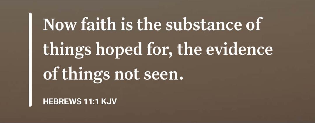Now faith is the substance of things hoped for, the evidence of things not seen. HEBREWS 11:1 KJV