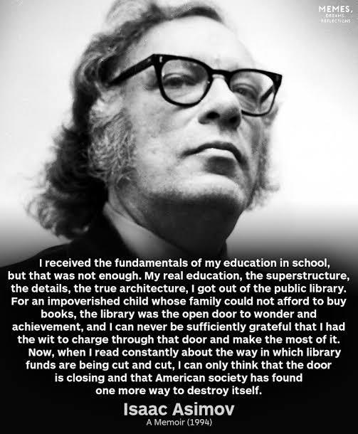 I received the fundamentals of my education in school but that was not enough My real education the superstructure the details the true architecture got out of the public library For an impoverished child whose family could not afford to buy books the library was the open door to wonder and achievement and can never be sufficiently grateful that had the wit to charge through that door and make the