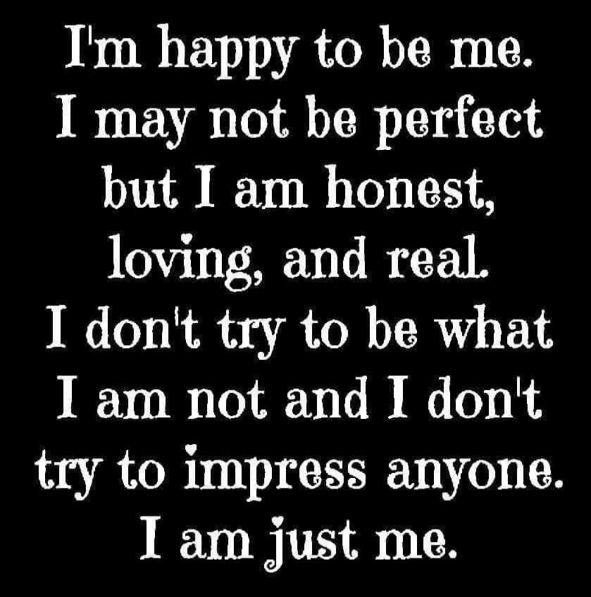 I'm happy to be me.
I may not be perfect
but I am honest,
loving, and real.
I don't try to be what
I am not and I don't
try to impress anyone.
I am just me.
