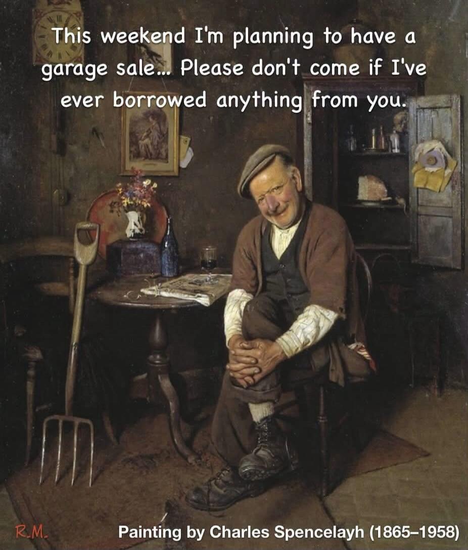 This weekend I'm planning to have a garage sale... Please don't come if I've ever borrowed anything from you.