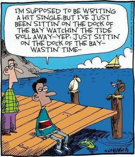 1M SUPPOSED To BE WRITING A HIT SINGLEBUT 1VE JUST BEEN SITTIN ON THE DocK o THE BAY WATCHIN THE TIDE ROLL AWAY YEP JUST SITTIN oN THE DocK OF THE BAY WASTIN TIME