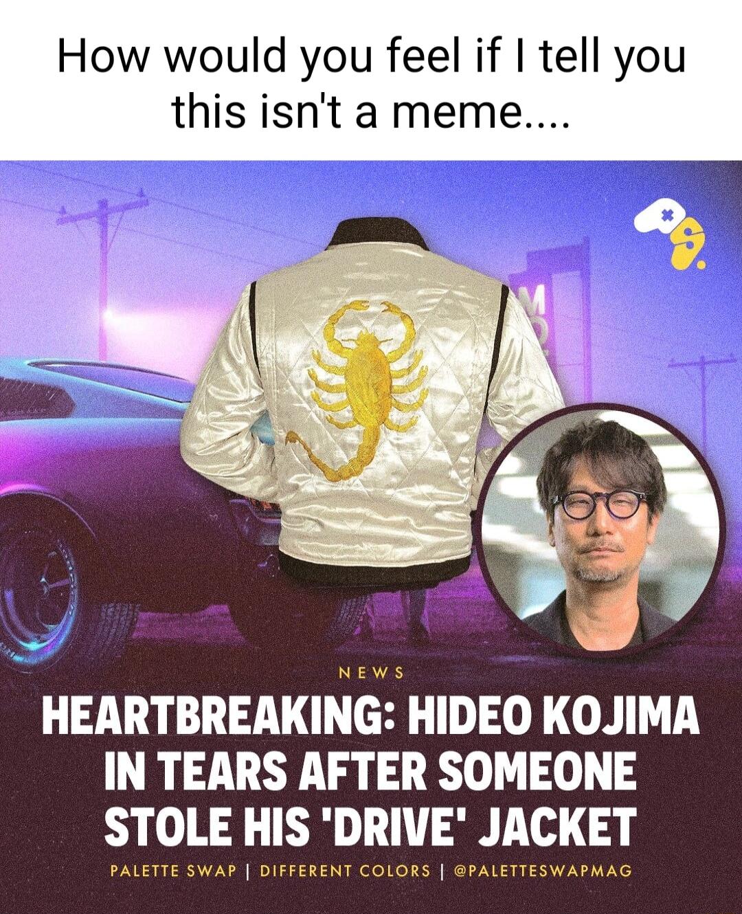 How would you feel if tell you this isnt a meme HEARTBREAKING HIDEO KOJIMA IN TEARS AFTER SOMEONE STOLE HIS DRIVE JACKET