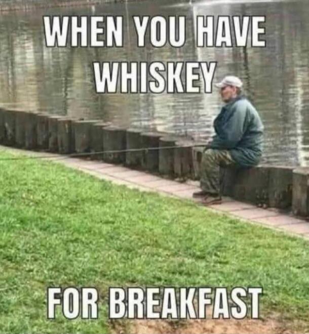 WHEN YOU HAVE WHISKEY FOR BREAKFAST