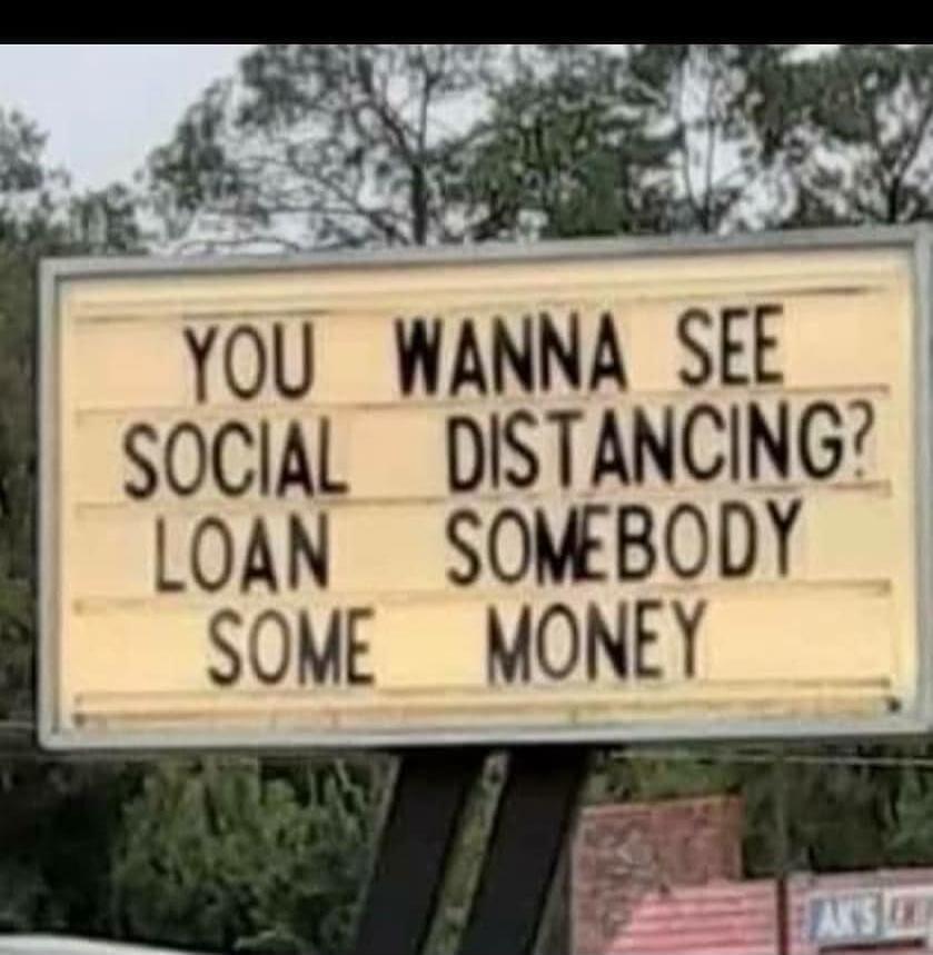 YOU WANNA SEE SOCIAL DISTANCING? LOAN SOMEBODY SOME MONEY