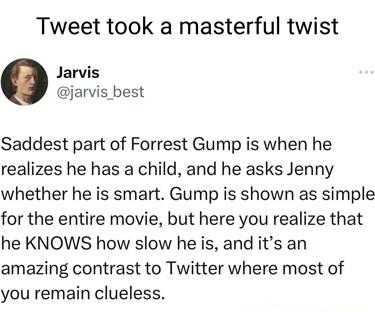 Tweet took a masterful twist Jarvis jarvis best Saddest part of Forrest Gump is when he realizes he has a child and he asks Jenny whether he is smart Gump is shown as simple for the entire movie but here you realize that he KNOWS how slow he is and its an amazing contrast to Twitter where most of you remain clueless