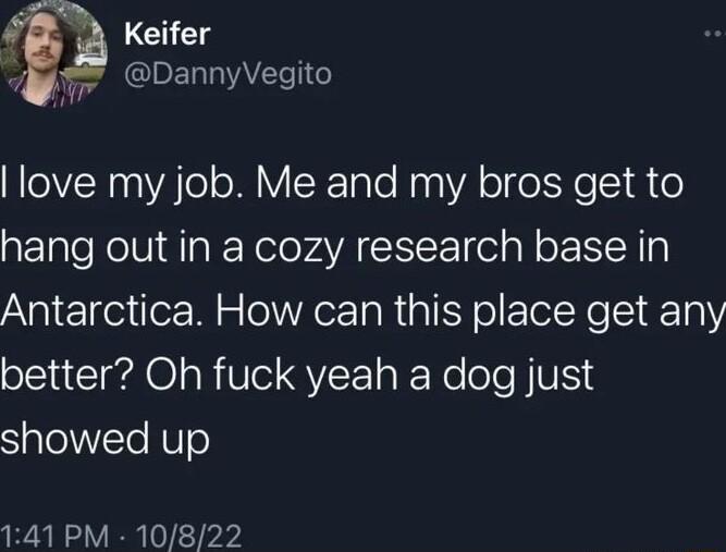 Keifer r IDEL VTSI love my job Me and my bros get to hang out in a cozy research base in Antarctica How can this place get any better Oh fuck yeah a dog just SalelVVTe NTe 141 PM 10822