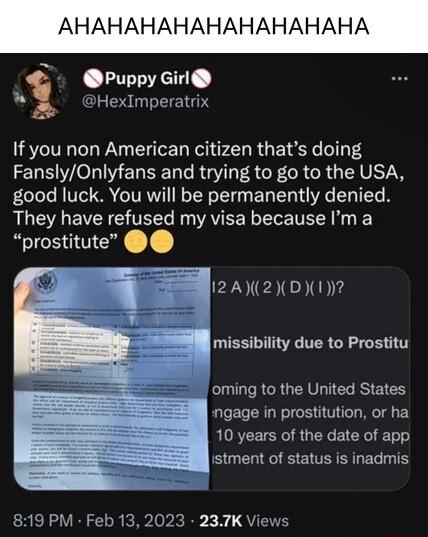 AHAHAHAHAHAHAHAHAHA g Puppy Girl HexImperatrix If you non American citizen thats doing FanslyOnlyfans and trying to go to the USA good luck You will be permanently denied RS VR VR R A EE R N i prostitute oming to the United States ngage in prostitution or ha 10 years of the date of app istment of status is inadmis ARV SRR B x QU