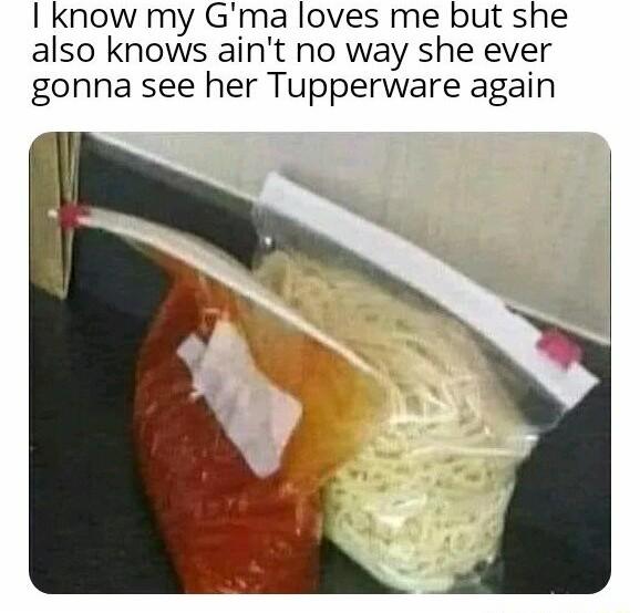 know my Gma loves me but she also knows aint no way she ever gonna see her Tupperware again