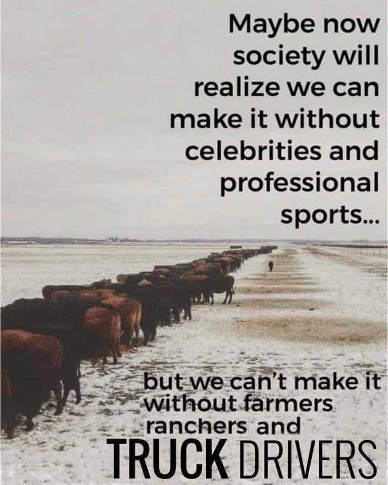 Maybe now society will realize we can make it without celebrities and professional sports utwe cant make it without farmers ranchers and TRUCK DRIVERS