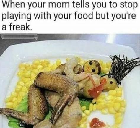 When your mom tells you to stop playing with your food but you're a freak.