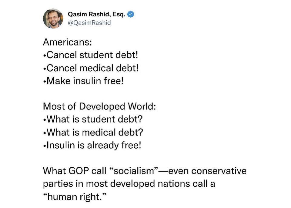 sim Rashid Esq QusimRashid Americans Cancel student debt Cancel medical debt Make insulin free Most of Developed World What is student debt What is medical debt Insulin is already free What GOP call socialismeven conservative parties in most developed nations call a human right