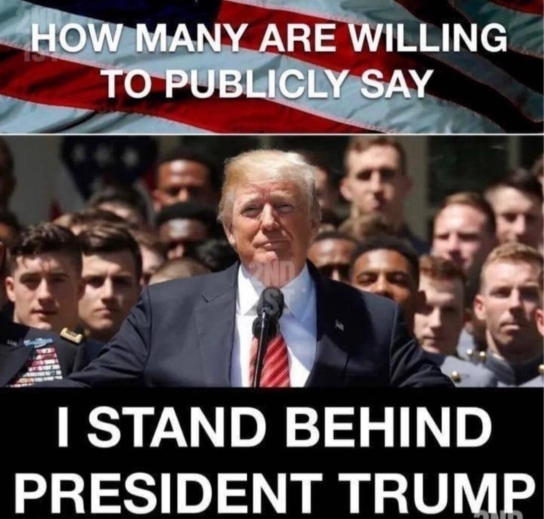 HOW MANY ARE WILLING TO PUBLICLY SAY
I STAND BEHIND PRESIDENT TRUMP