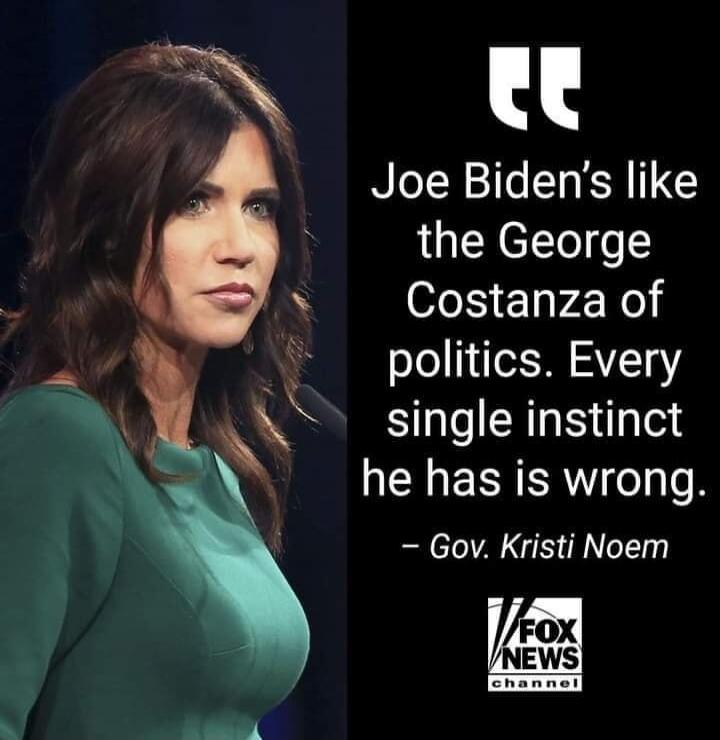Joe Biden's like the George Costanza of politics. Every single instinct he has is wrong. - Gov. Kristi Noem. FOX NEWS CHANNEL