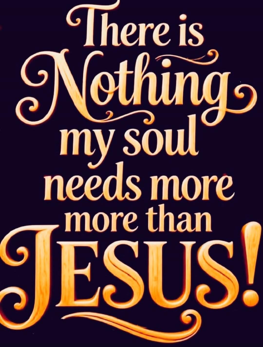 There is Nothing my soul needs more than JESUS!