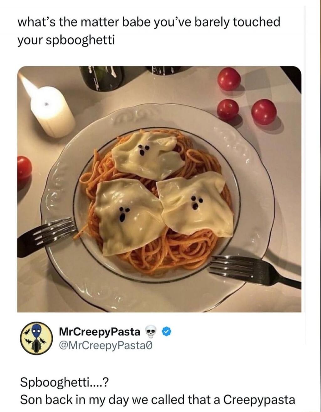 what’s the matter babe you’ve barely touched your spookghettti

Spookhettti....? Son back in my day we called that a CreepyPasta